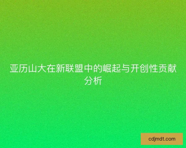亚历山大在新联盟中的崛起与开创性贡献分析
