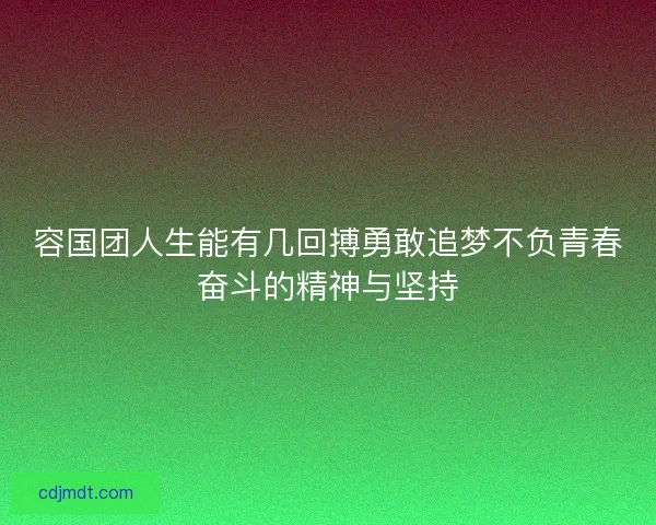 容国团人生能有几回搏勇敢追梦不负青春奋斗的精神与坚持